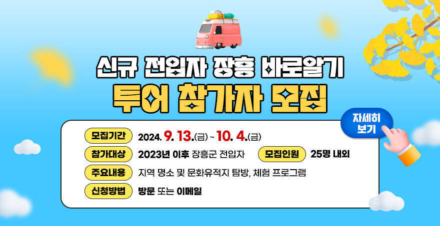 신규 전입자 장흥 바로알기 투어 참가자 모집 모집기간 : 2024. 9. 13.(금) ~ 10. 4.(금) 참가대상 : 2023년 이후 장흥군 전입자 일시 : 2024. 10. 15.(화) 09:00~17:00 장소 : 장흥군 일원 모집인원 : 25명 내외 주요내용 : 지역 명소 및 문화유적지 탐방, 체험 프로그램 신청방법 : 방문 또는 이메일 자세히보기