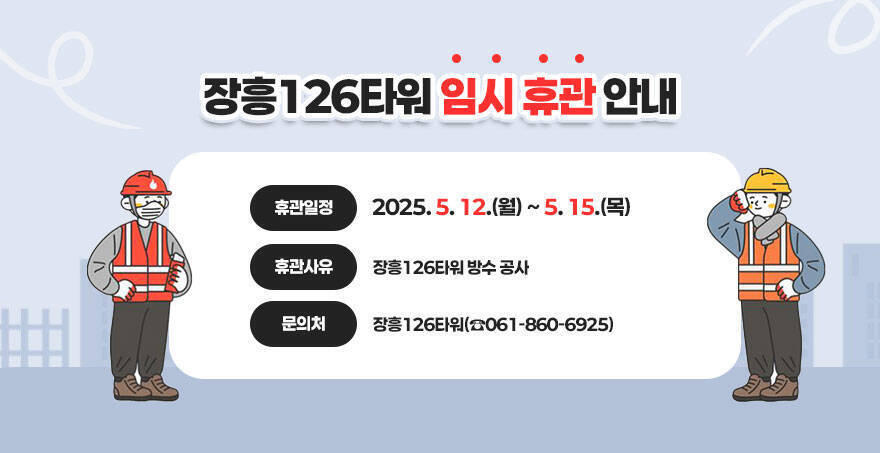장흥126타워 임시 휴관 안내 휴관일정: 2025. 5. 12.(월) ~ 5. 15.(목) 휴관사유: 장흥126타워 방수 공사 문 의 처: 장흥126타워(☎061-860-6925)