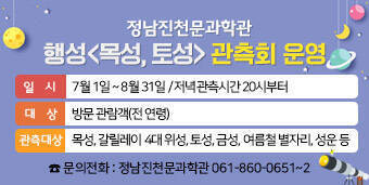 정남진천문과학관, 행성〈목성, 토성〉 관측회 운영   ∘ 일    시 : 7월 1일 ~ 8월 31일 / 저녁관측시간 20시부터    ∘ 대    상 : 방문 관람객(전 연령)   ∘ 관측대상 : 목성, 갈릴레이 4대 위성, 토성, 금성, 여름철 별자리, 성운 등 ☎ 문의전화 : 정남진천문과학관 061-860-0651~2