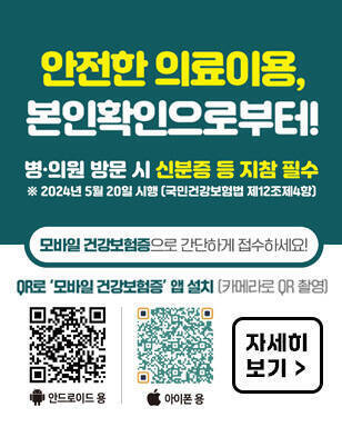 안전한 의료이용, 본인확인으로부터! 병·의원 방문 시 신분증 등 지참 필수 ※ 2024년 5월 20일 시행(국민건강보험법 제12조제4항) 모바일 건강보험증으로 간단하게 접수하세요! QR '모바일 건강보험증' 앱 설치 (카메라로 QR 촬영) 안드로이드용 큐알코드(https://naver.me/xhK5vgDO), 아이폰용 큐알코드(https://apps.apple.com/kr/app/%EB%AA%A8%EB%B0%94%EC%9D%BC-%EA%B1%B4%EA%B0%95%EB%B3%B4%ED%97%98%EC%A6%9D/id6444602589)  자세히 보기