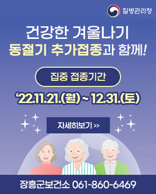 건강한 겨울나기 동절기 추가접종과 함께! 집중 접종기간:‘22.11.21.(월) ~ 12.31.(토) 자세히보기 장흥군보건소 061-860-6469