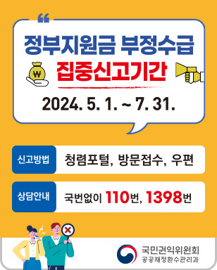 정부지원금 부정수급 집중신고기간 2024. 5. 1 ~ 7. 31. 신고방법 청렴포털, 방문접수, 우편 상담안내 국번없이 110번, 1398번 국민권익위원회 공공재정환수관리과