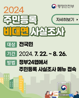 2024주민등록 비대면 사실조사 대상 : 전국민 기간 : 2024. 7. 22. ~ 8. 26. 방법 : 정부24앱에서 주민등록 사실조사 메뉴 접속 자세히보기