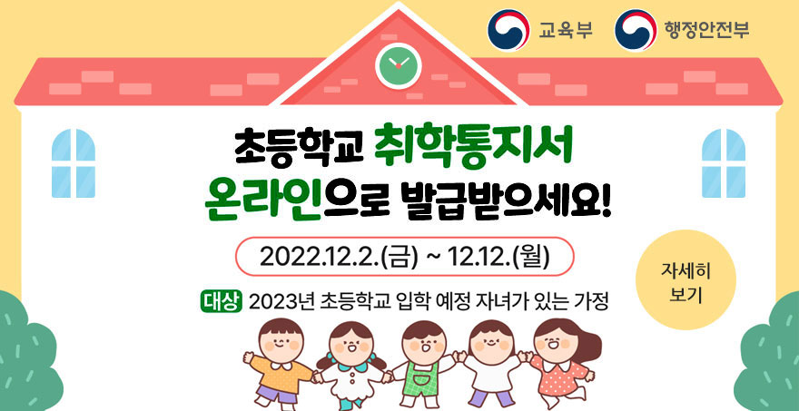 초등학교 취학통지서 온라인으로 발급하세요! 2022.12.2.(금)~12.12.(월) 대상:2023년 초등학교 입학 예정 자녀가 있는 가정 자세히보기