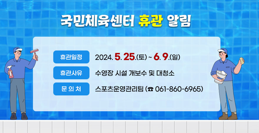 국민체육센터 휴관 알림 -휴관일정:2024. 5. 25.(토) ~ 6. 9.(일)  -휴관사유:수영장 시설 개보수 및 대청소 -문의처:스포츠운영관리팀 (☎ 061-860-6965)