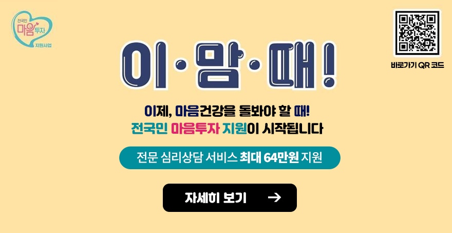 전국민 마음투자 지원사업, 바로가기 QR코드(https://www.socialservice.or.kr:444) 이·맘·때! 이제, 마음건강을 돌봐야 할 때! 전국민 마음투자 지원이 시작됩니다 전문 심리상담 서비스 최대 64만원 지원 자세히 보기