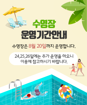 수영장 운영기간 안내 수영장은 8월 20일 까지 운영합니다. 24,25,26일은 추가 운영을 하오니 이용에 참고하시기 바랍니다.